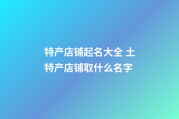 特产店铺起名大全 土特产店铺取什么名字-第1张-店铺起名-玄机派